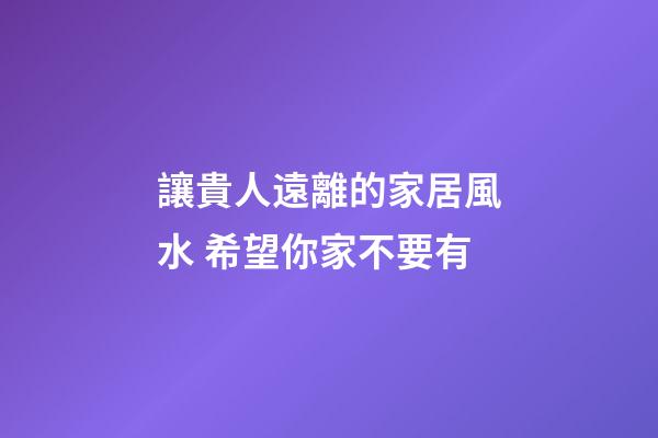 讓貴人遠離的家居風水 希望你家不要有